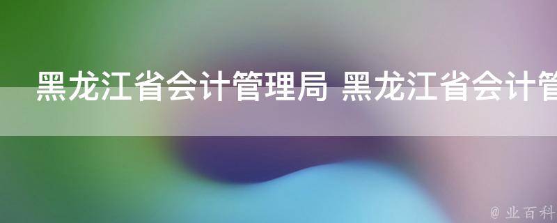 黑龙江省会计管理局 黑龙江省会计管理局会计人员信息采集